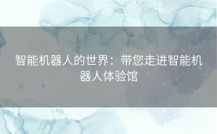 智能机器人的世界：带您走进智能机器人体验馆