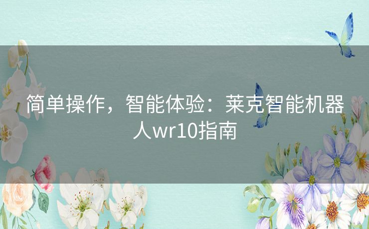 简单操作，智能体验：莱克智能机器人wr10指南