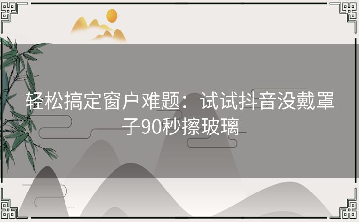 轻松搞定窗户难题：试试抖音没戴罩子90秒擦玻璃