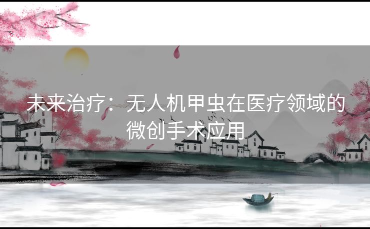 未来治疗：无人机甲虫在医疗领域的微创手术应用