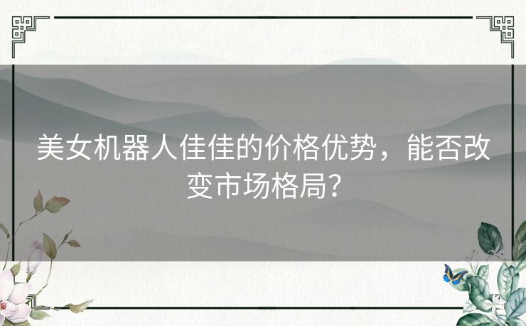 美女机器人佳佳的价格优势，能否改变市场格局？