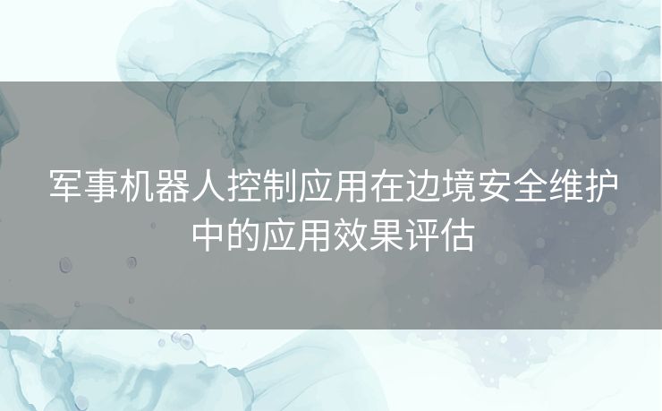 军事机器人控制应用在边境安全维护中的应用效果评估