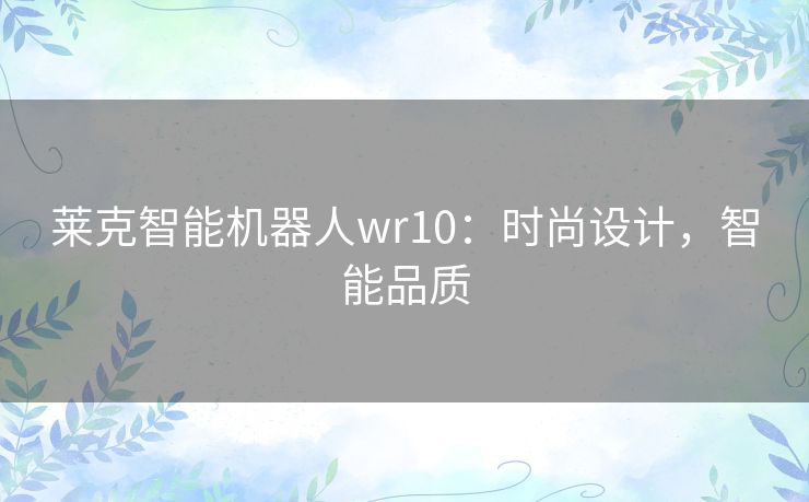 莱克智能机器人wr10：时尚设计，智能品质