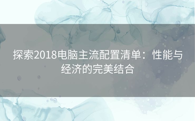 探索2018电脑主流配置清单：性能与经济的完美结合