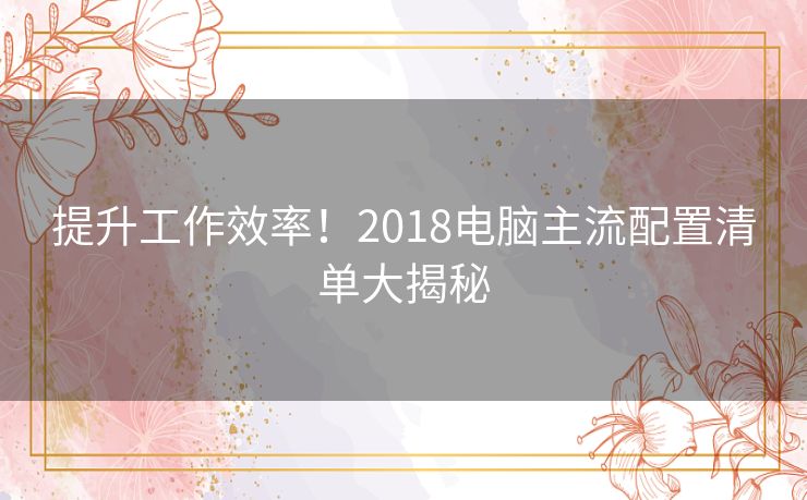 提升工作效率！2018电脑主流配置清单大揭秘