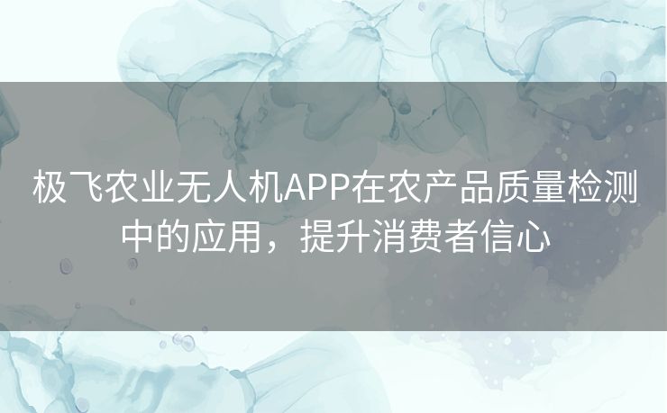 极飞农业无人机APP在农产品质量检测中的应用，提升消费者信心