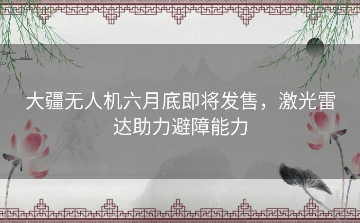 大疆无人机六月底即将发售，激光雷达助力避障能力