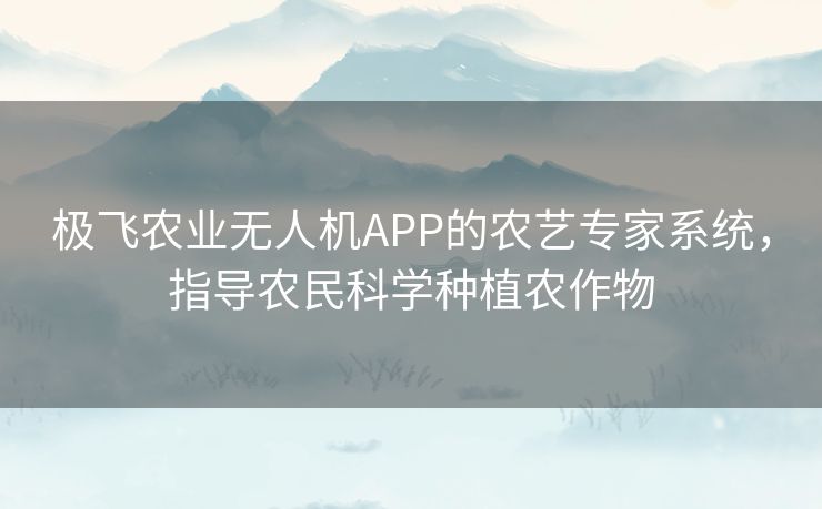 极飞农业无人机APP的农艺专家系统，指导农民科学种植农作物