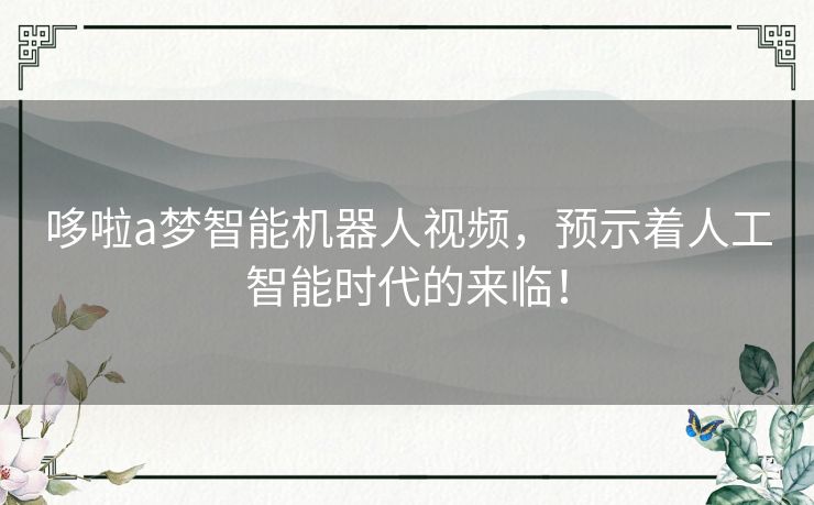 哆啦a梦智能机器人视频，预示着人工智能时代的来临！