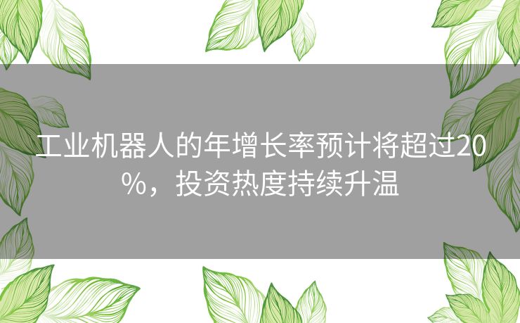 工业机器人的年增长率预计将超过20%，投资热度持续升温