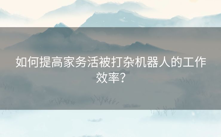 如何提高家务活被打杂机器人的工作效率？