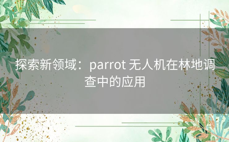 探索新领域：parrot 无人机在林地调查中的应用