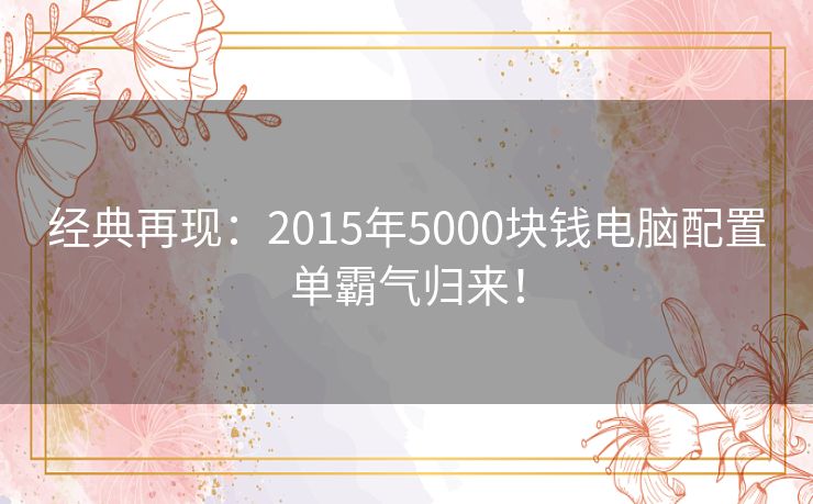 经典再现：2015年5000块钱电脑配置单霸气归来！