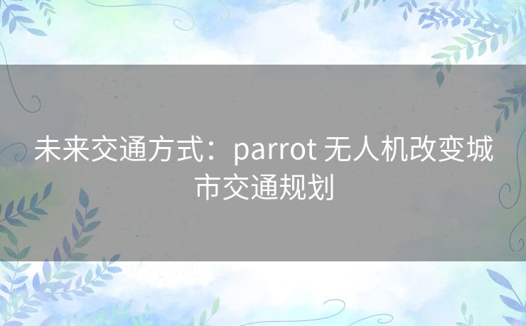 未来交通方式：parrot 无人机改变城市交通规划