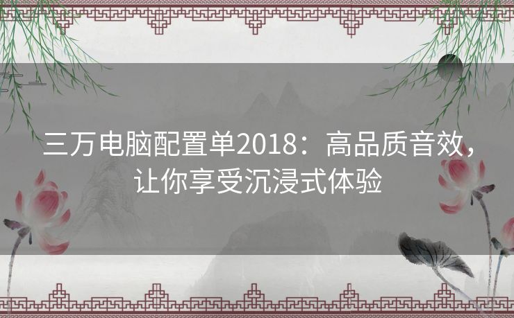 三万电脑配置单2018：高品质音效，让你享受沉浸式体验