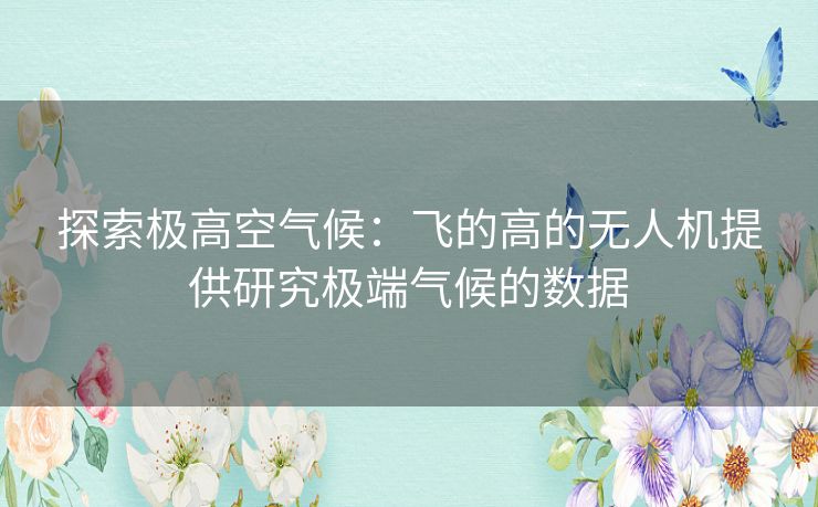 探索极高空气候：飞的高的无人机提供研究极端气候的数据