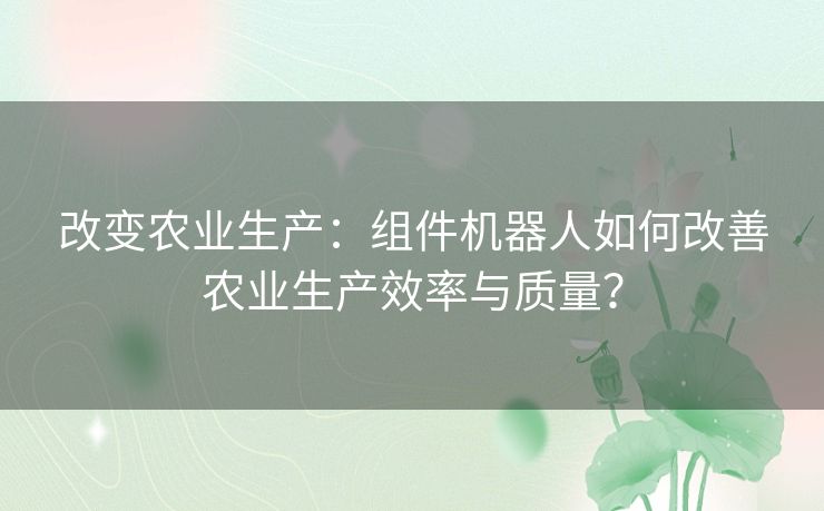 改变农业生产：组件机器人如何改善农业生产效率与质量？