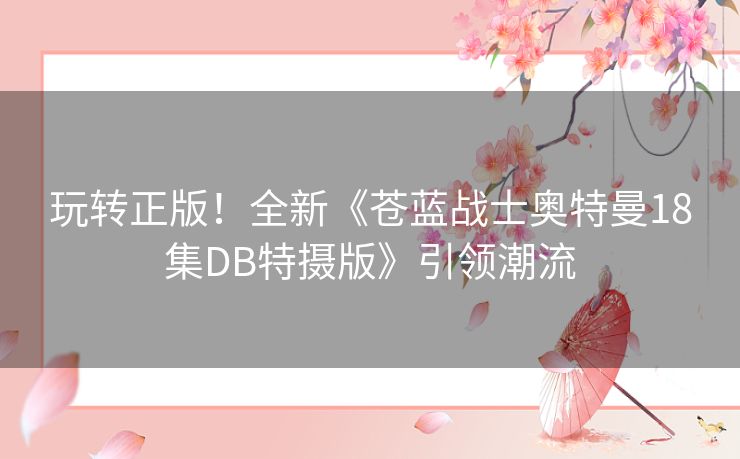 玩转正版！全新《苍蓝战士奥特曼18集DB特摄版》引领潮流