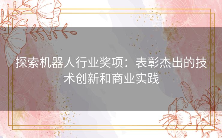 探索机器人行业奖项：表彰杰出的技术创新和商业实践