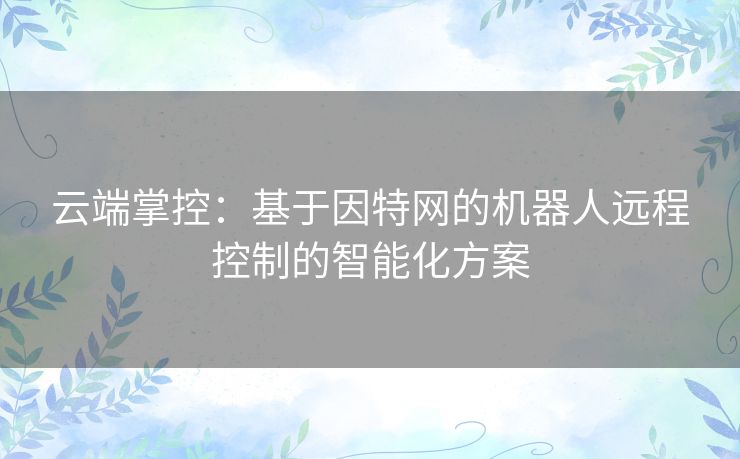 云端掌控：基于因特网的机器人远程控制的智能化方案