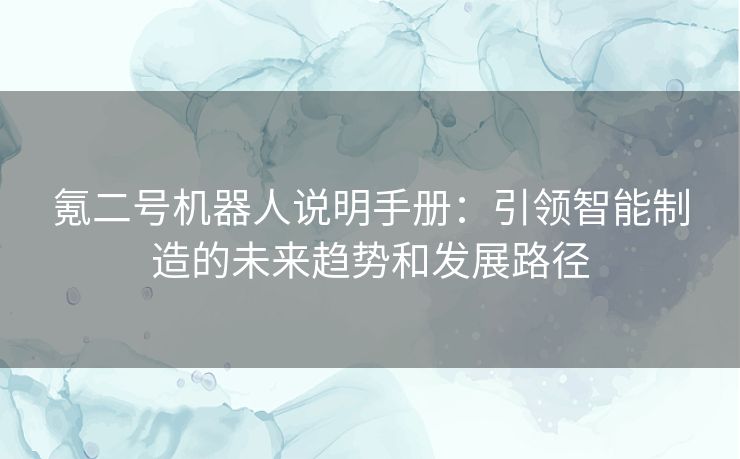 氪二号机器人说明手册：引领智能制造的未来趋势和发展路径