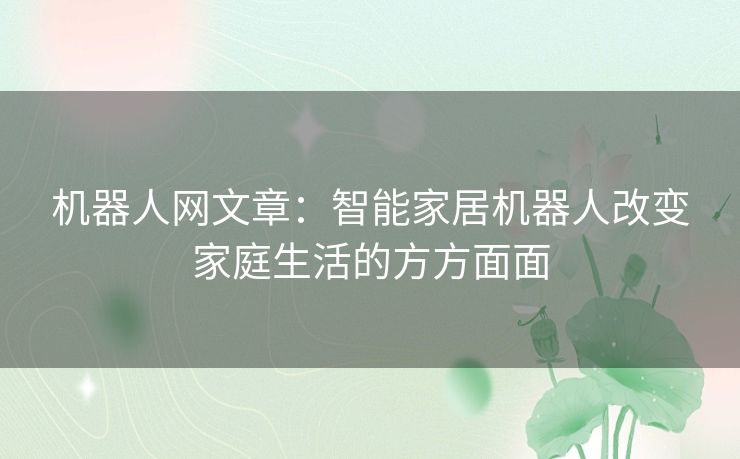 机器人网文章：智能家居机器人改变家庭生活的方方面面