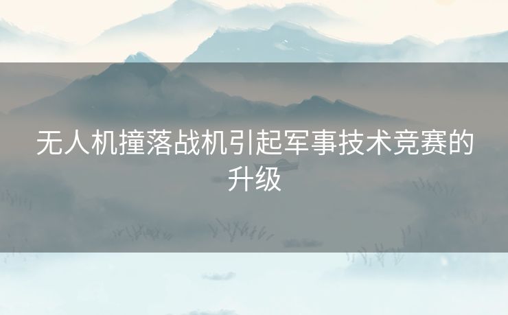 无人机撞落战机引起军事技术竞赛的升级