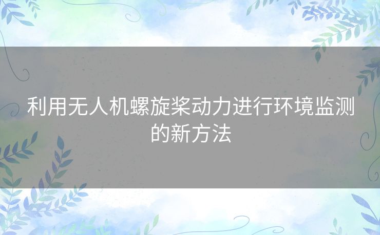 利用无人机螺旋桨动力进行环境监测的新方法