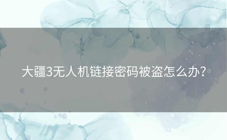 大疆3无人机链接密码被盗怎么办？