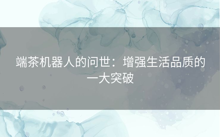 端茶机器人的问世：增强生活品质的一大突破