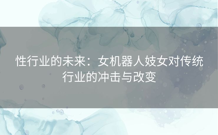 性行业的未来：女机器人妓女对传统行业的冲击与改变