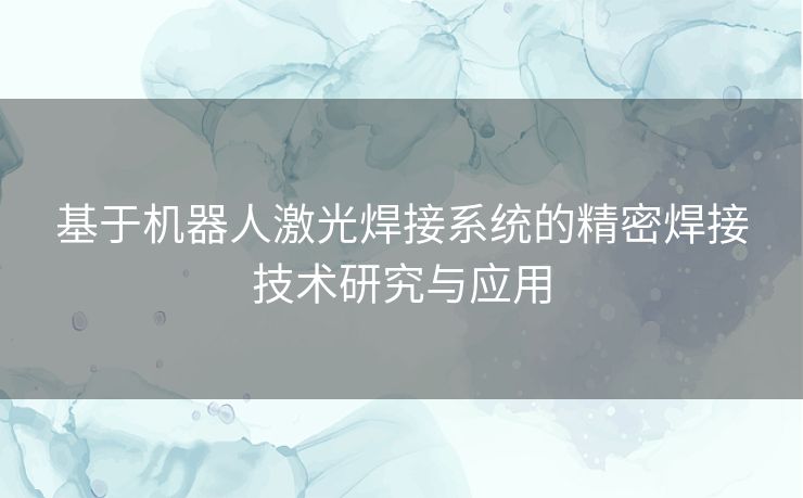 基于机器人激光焊接系统的精密焊接技术研究与应用