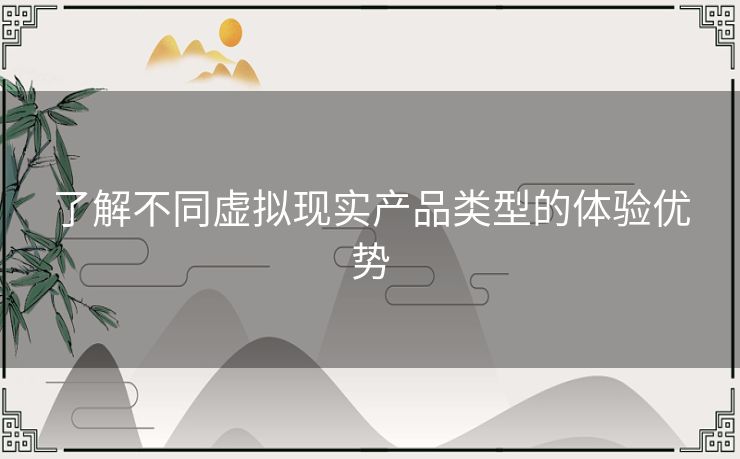 了解不同虚拟现实产品类型的体验优势