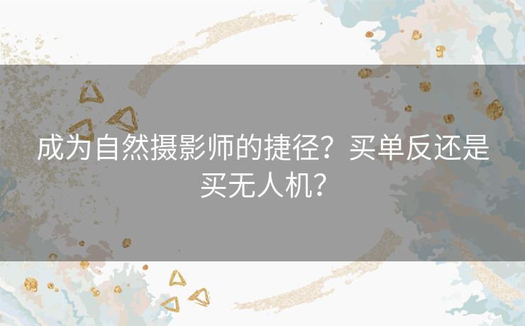 成为自然摄影师的捷径？买单反还是买无人机？