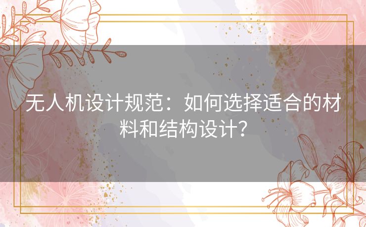 无人机设计规范：如何选择适合的材料和结构设计？