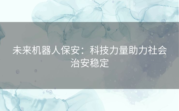 未来机器人保安：科技力量助力社会治安稳定