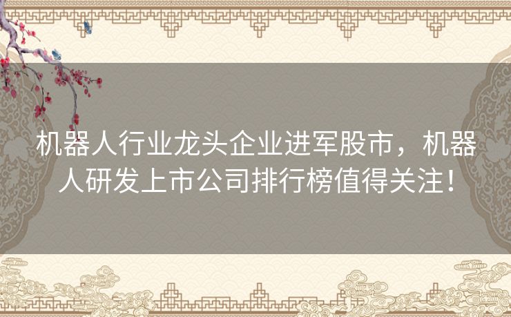 机器人行业龙头企业进军股市，机器人研发上市公司排行榜值得关注！