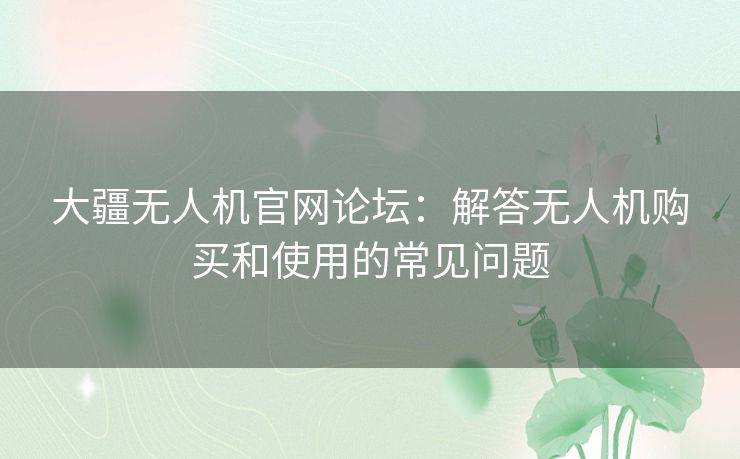 大疆无人机官网论坛：解答无人机购买和使用的常见问题