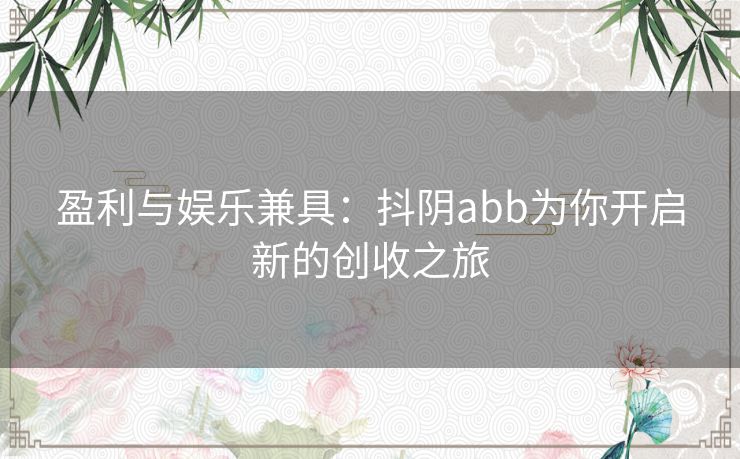 盈利与娱乐兼具：抖阴abb为你开启新的创收之旅