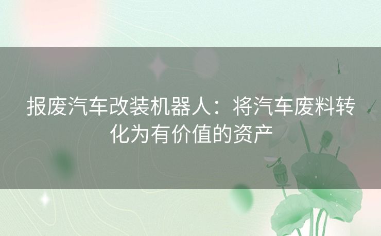 报废汽车改装机器人：将汽车废料转化为有价值的资产