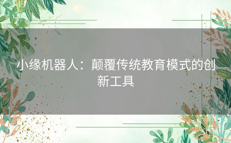 小缘机器人：颠覆传统教育模式的创新工具