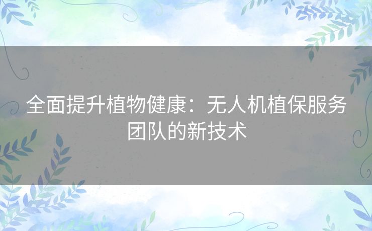 全面提升植物健康：无人机植保服务团队的新技术