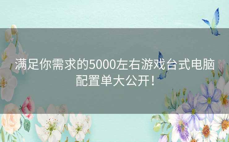 满足你需求的5000左右游戏台式电脑配置单大公开！