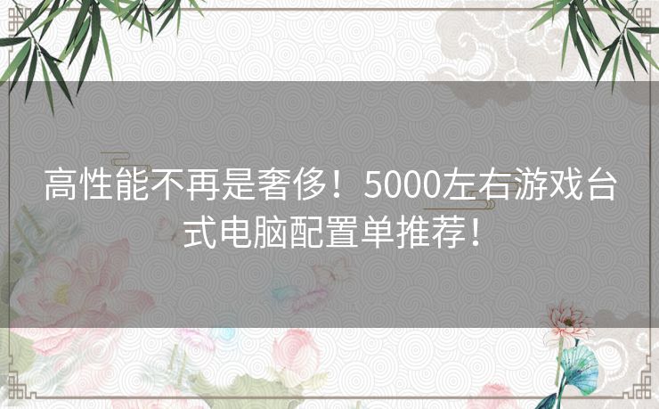 高性能不再是奢侈！5000左右游戏台式电脑配置单推荐！