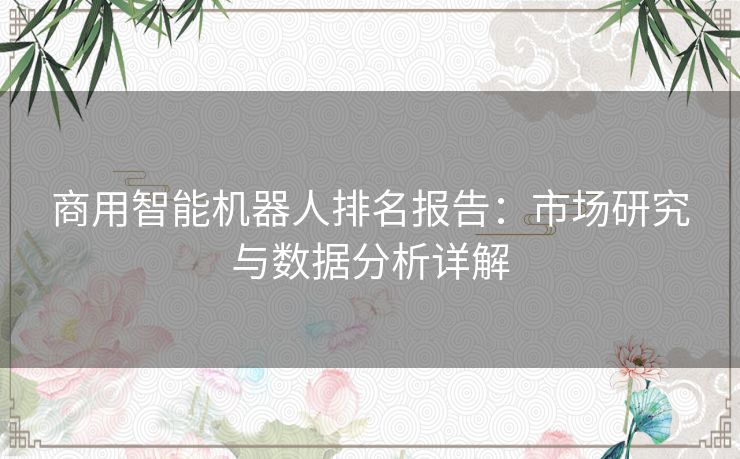 商用智能机器人排名报告：市场研究与数据分析详解