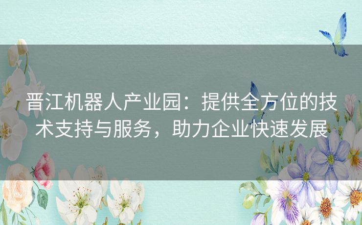 晋江机器人产业园：提供全方位的技术支持与服务，助力企业快速发展