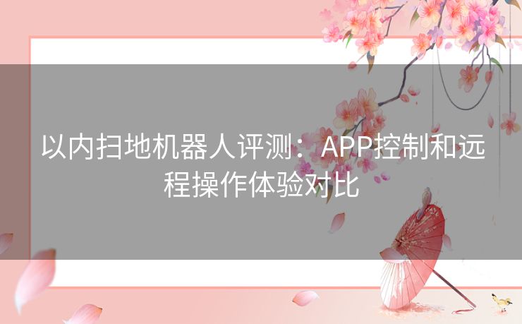 以内扫地机器人评测：APP控制和远程操作体验对比