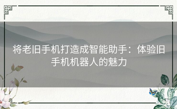 将老旧手机打造成智能助手：体验旧手机机器人的魅力