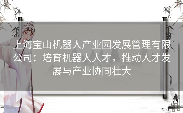 上海宝山机器人产业园发展管理有限公司：培育机器人人才，推动人才发展与产业协同壮大