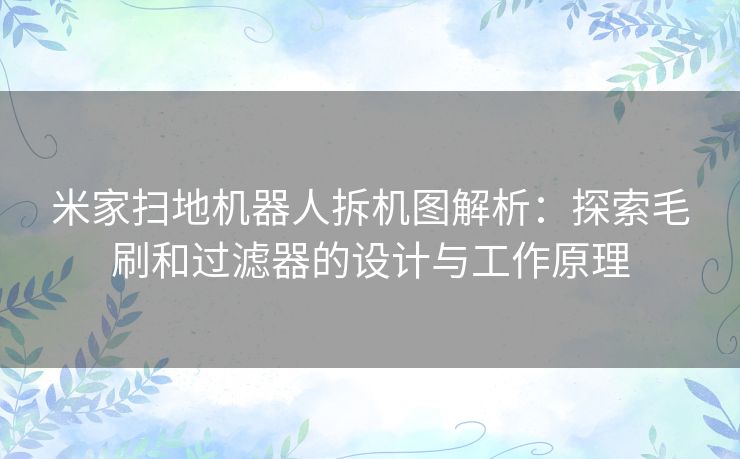 米家扫地机器人拆机图解析：探索毛刷和过滤器的设计与工作原理